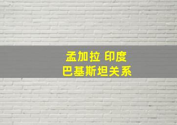 孟加拉 印度 巴基斯坦关系